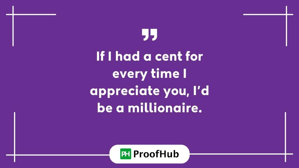 If I had a cent for every time I appreciate you, I’d be a millionaire.