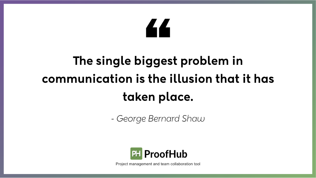 The single biggest problem in communication is the illusion that it has taken place by George Bernard Shaw