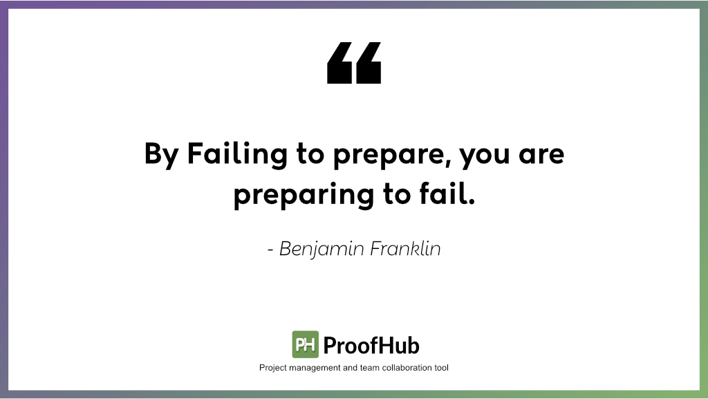 By Failing to prepare, you are preparing to fail by Benjamin Franklin