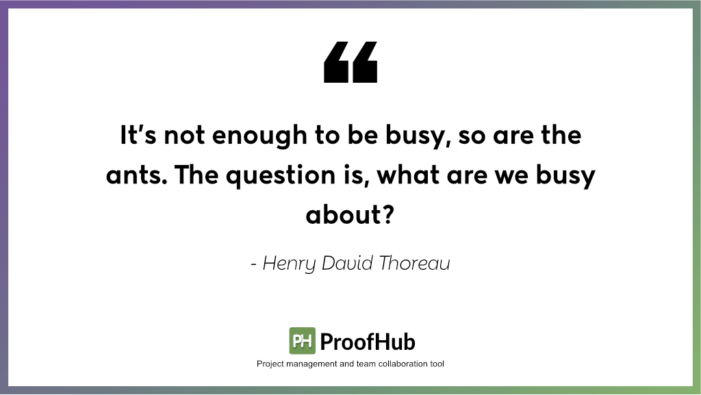 It's not enough to be busy, so are the ants. The question is, what are we busy about by Henry David Thoreau