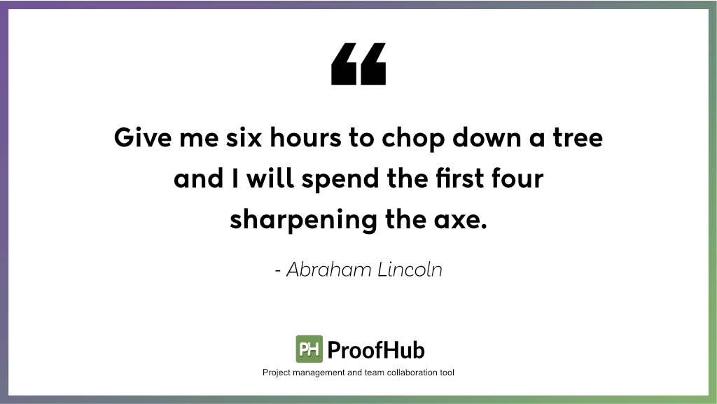Give me six hours to chop down a tree and I will spend the first four sharpening the axe by Abraham Lincoln