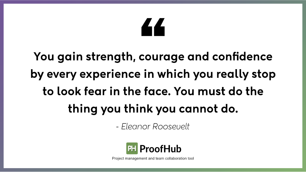 ou gain strength, courage and confidence by every experience in which you really stop to look fear in the face. You must do the thing you think you cannot do by Eleanor Roosevelt