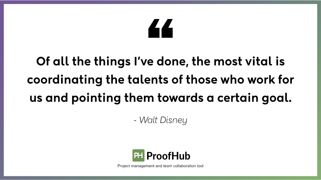 Of all the things I’ve done, the most vital is coordinating the talents of those who work for us and pointing them towards a certain goal by Walt Disney