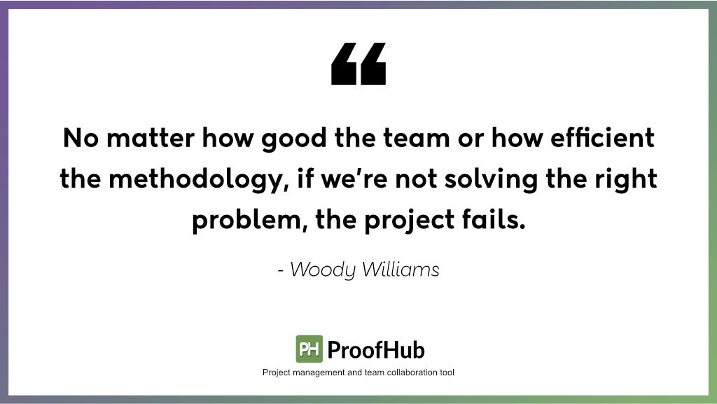 No matter how good the team or how efficient the methodology, if we’re not solving the right problem, the project fails by Woody Williams