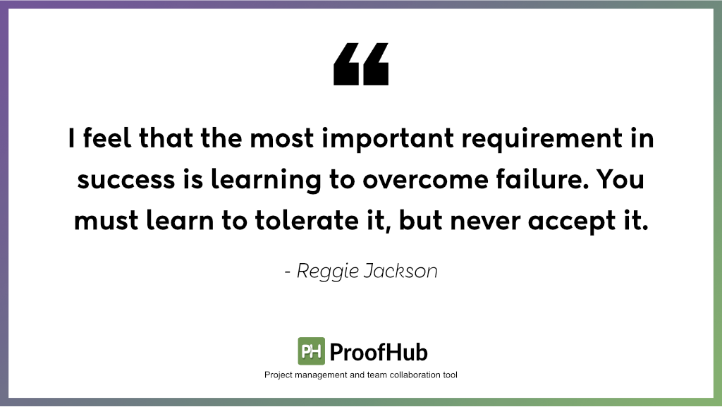 I feel that the most important requirement in success is learning to overcome failure. You must learn to tolerate it, but never accept it by Reggie Jackson