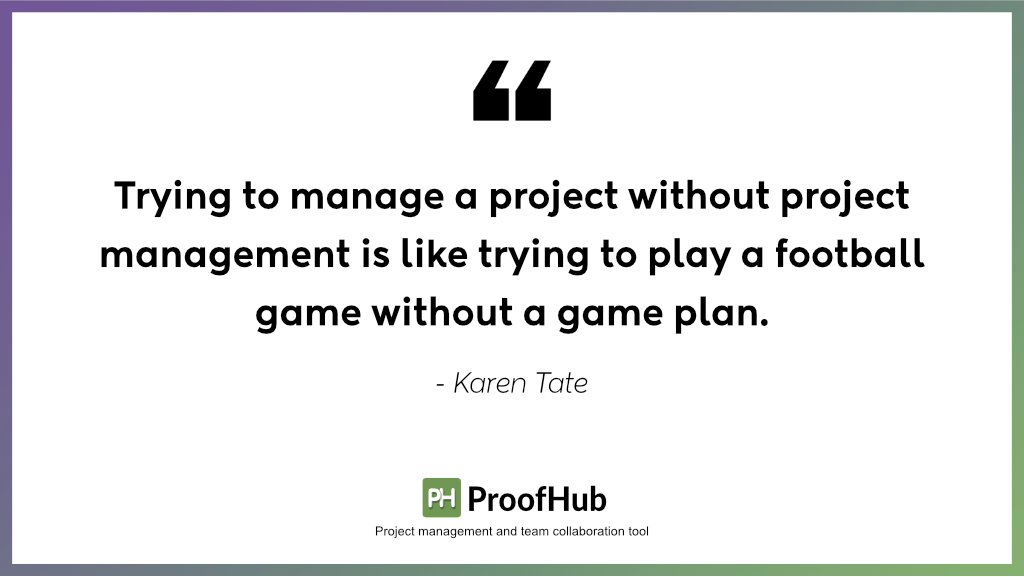 Trying to manage a project without project management is like trying to play a football game without a game plan by Karen Tate