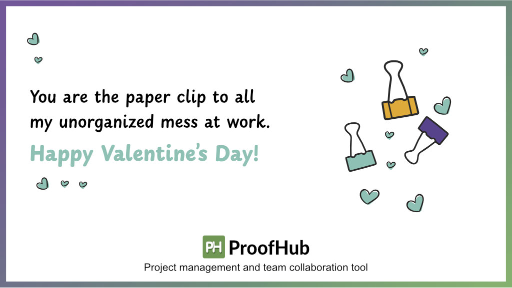 You are the paper clip to all my unorganized mess at work.   Happy Valentine’s Day!