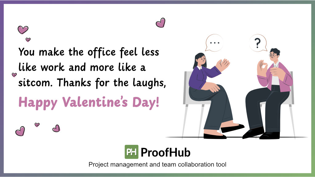 You make the office feel less like work and more like a sitcom. Thanks for the laughs, Happy Valentine's!